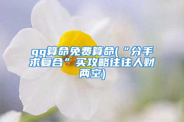 qq算命免费算命(“分手求复合”买攻略往往人财两空)