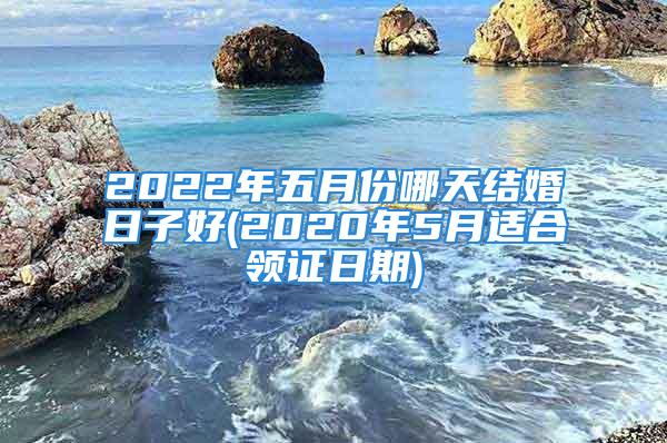 2022年五月份哪天结婚日子好(2020年5月适合领证日期)