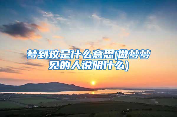 梦到坟是什么意思(做梦梦见的人说明什么)