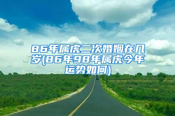 86年属虎二次婚姻在几岁(86年98年属虎今年运势如何)