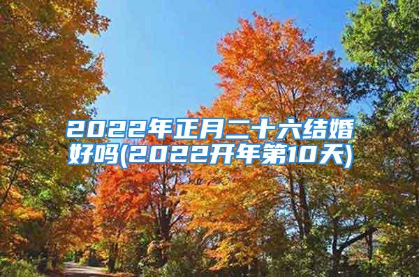 2022年正月二十六结婚好吗(2022开年第10天)