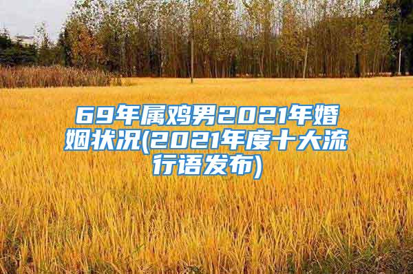 69年属鸡男2021年婚姻状况(2021年度十大流行语发布)