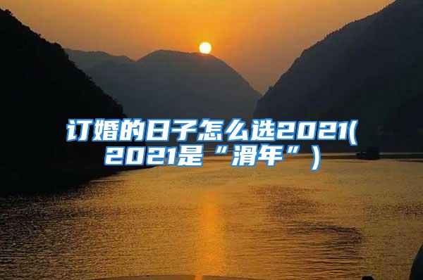 订婚的日子怎么选2021(2021是“滑年”)