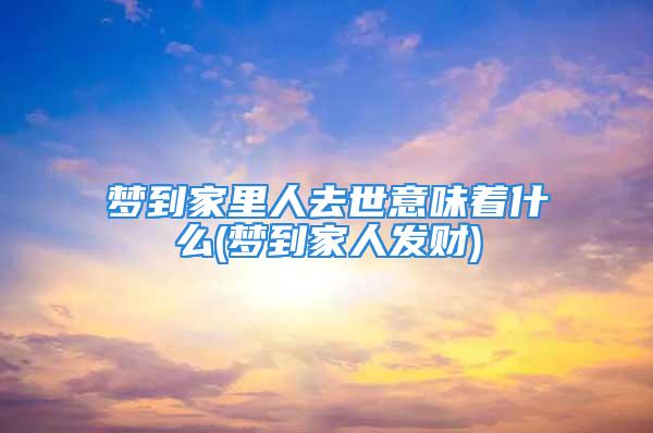 梦到家里人去世意味着什么(梦到家人发财)