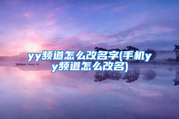 yy频道怎么改名字(手机yy频道怎么改名)