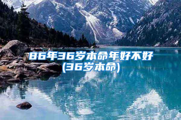 86年36岁本命年好不好(36岁本命)