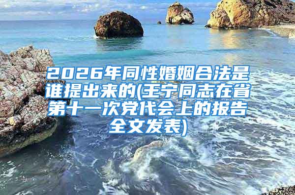 2026年同性婚姻合法是谁提出来的(王宁同志在省第十一次党代会上的报告全文发表)