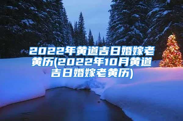 2022年黄道吉日婚嫁老黄历(2022年10月黄道吉日婚嫁老黄历)