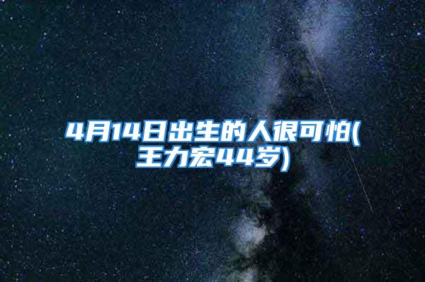 4月14日出生的人很可怕(王力宏44岁)