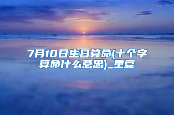 7月10日生日算命(十个字算命什么意思)_重复