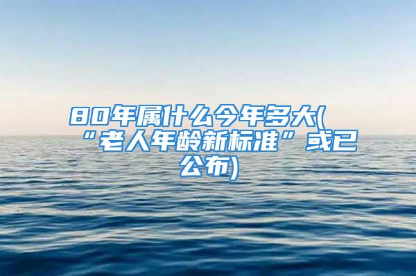 80年属什么今年多大(“老人年龄新标准”或已公布)