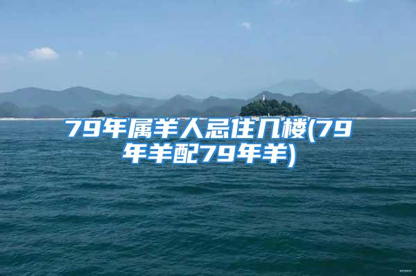 79年属羊人忌住几楼(79年羊配79年羊)