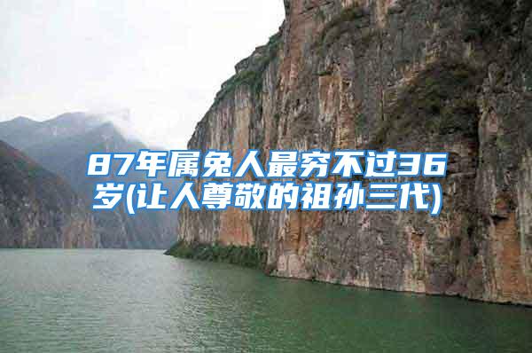 87年属兔人最穷不过36岁(让人尊敬的祖孙三代)