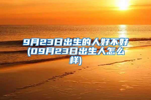 9月23日出生的人好不好(09月23日出生人怎么样)