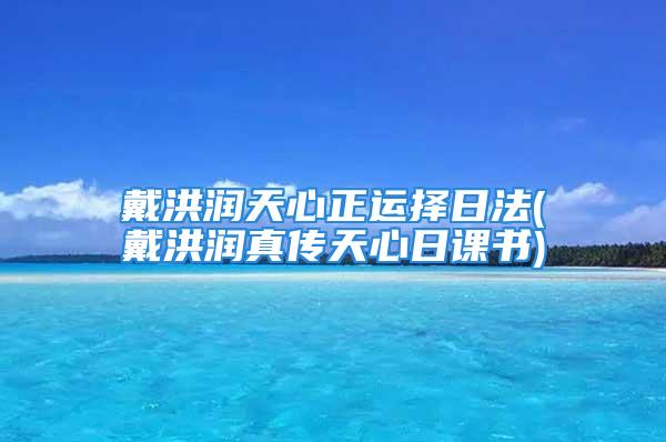 戴洪润天心正运择日法(戴洪润真传天心日课书)