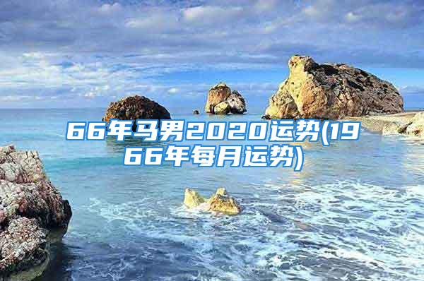 66年马男2020运势(1966年每月运势)