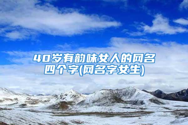 40岁有韵味女人的网名四个字(网名字女生)