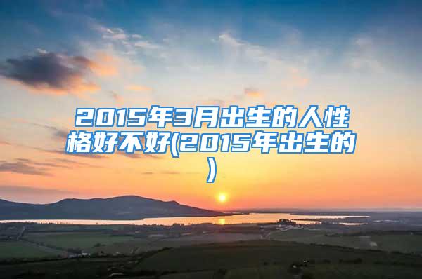 2015年3月出生的人性格好不好(2015年出生的)