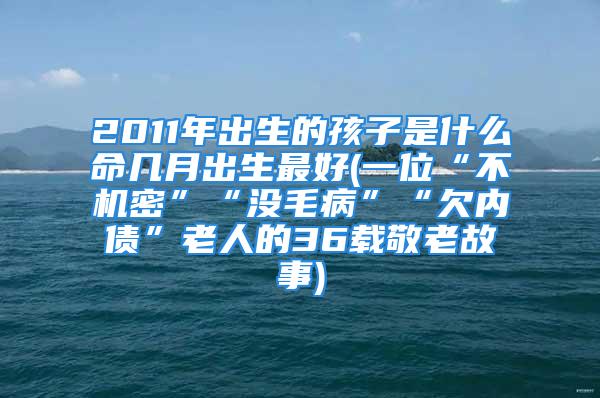 2011年出生的孩子是什么命几月出生最好(一位“不机密”“没毛病”“欠内债”老人的36载敬老故事)