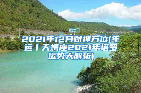 2021年12月财神方位(年运丨天蝎座2021年塔罗运势大解析)