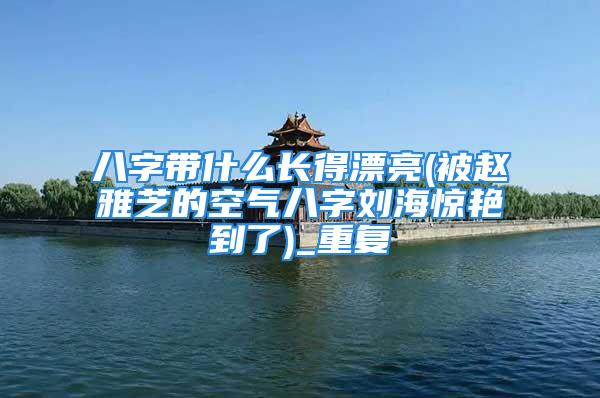 八字带什么长得漂亮(被赵雅芝的空气八字刘海惊艳到了)_重复