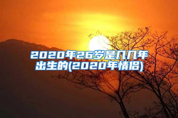 2020年26岁是几几年出生的(2020年情侣)