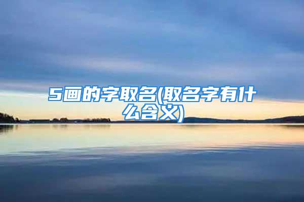 5画的字取名(取名字有什么含义)