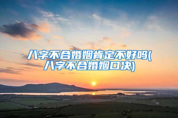 八字不合婚姻肯定不好吗(八字不合婚姻口决)