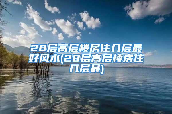 28层高层楼房住几层最好风水(28层高层楼房住几层最)