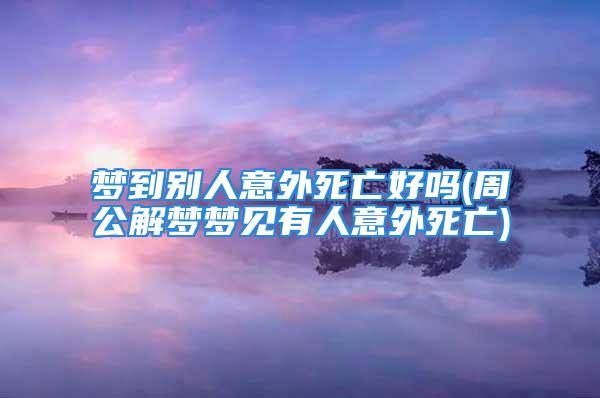 梦到别人意外死亡好吗(周公解梦梦见有人意外死亡)