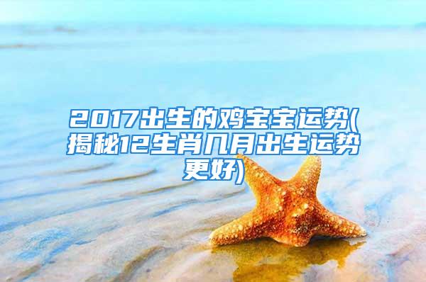 2017出生的鸡宝宝运势(揭秘12生肖几月出生运势更好)