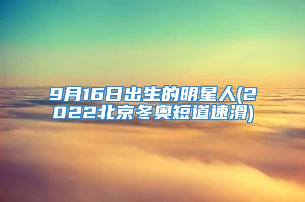 9月16日出生的明星人(2022北京冬奥短道速滑)