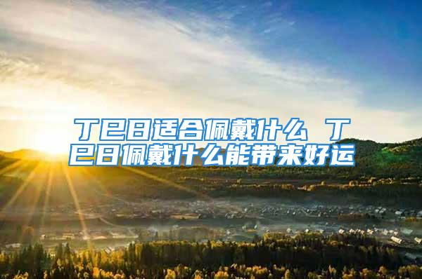 丁巳日适合佩戴什么 丁巳日佩戴什么能带来好运