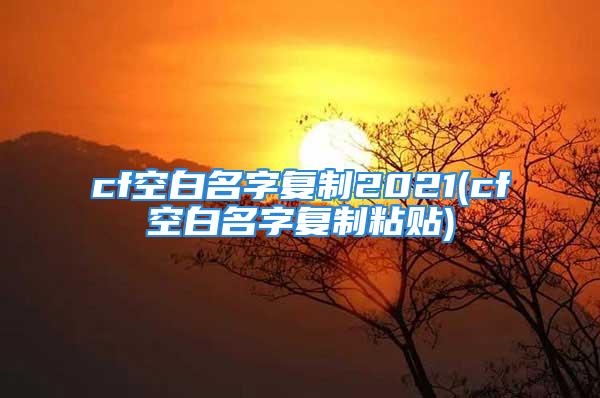 cf空白名字复制2021(cf空白名字复制粘贴)