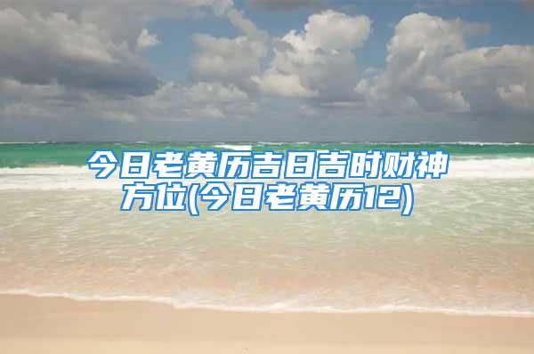 今日老黄历吉日吉时财神方位(今日老黄历12)