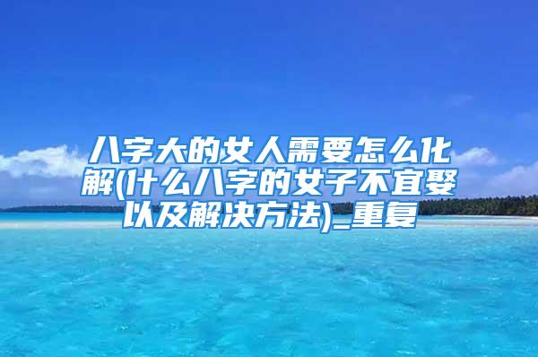 八字大的女人需要怎么化解(什么八字的女子不宜娶以及解决方法)_重复