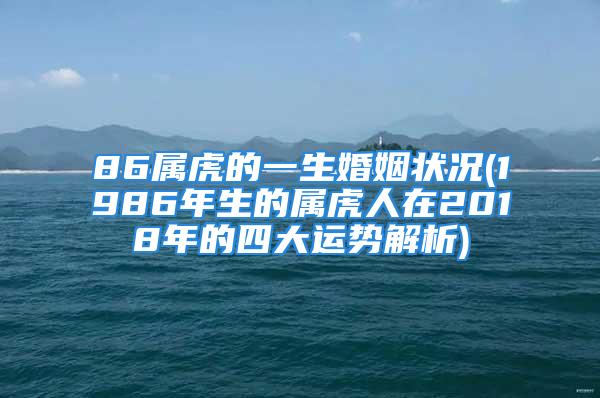 86属虎的一生婚姻状况(1986年生的属虎人在2018年的四大运势解析)