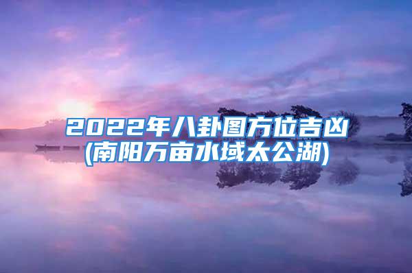 2022年八卦图方位吉凶(南阳万亩水域太公湖)