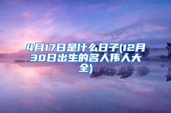 4月17日是什么日子(12月30日出生的名人伟人大全)