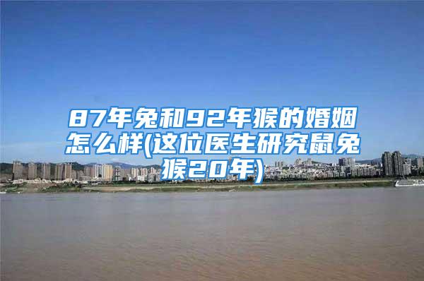 87年兔和92年猴的婚姻怎么样(这位医生研究鼠兔猴20年)