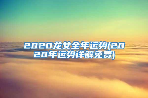 2020龙女全年运势(2020年运势详解免费)