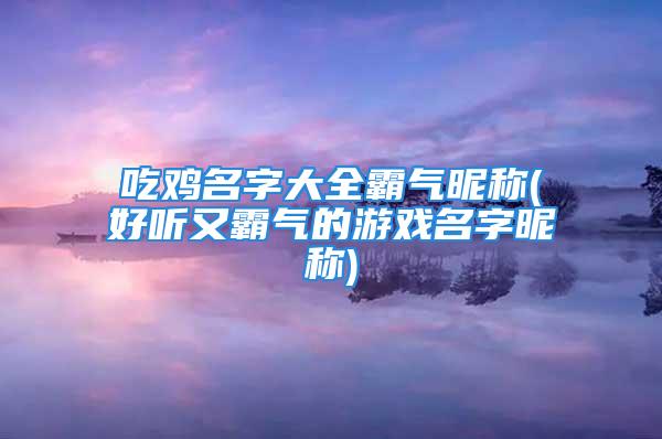 吃鸡名字大全霸气昵称(好听又霸气的游戏名字昵称)