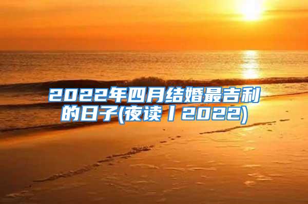 2022年四月结婚最吉利的日子(夜读丨2022)