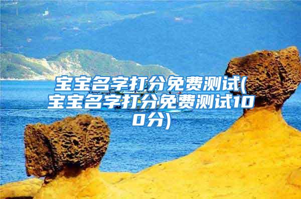 宝宝名字打分免费测试(宝宝名字打分免费测试100分)