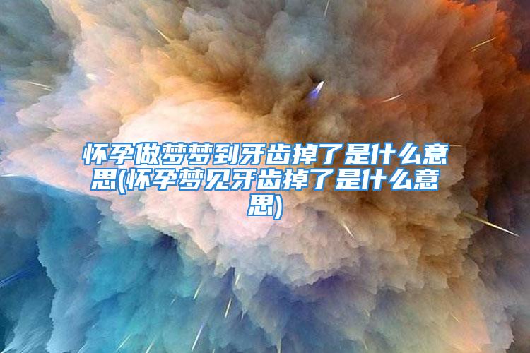 怀孕做梦梦到牙齿掉了是什么意思(怀孕梦见牙齿掉了是什么意思)