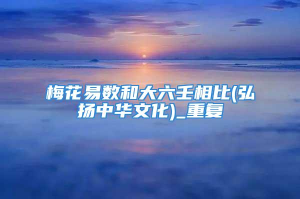 梅花易数和大六壬相比(弘扬中华文化)_重复