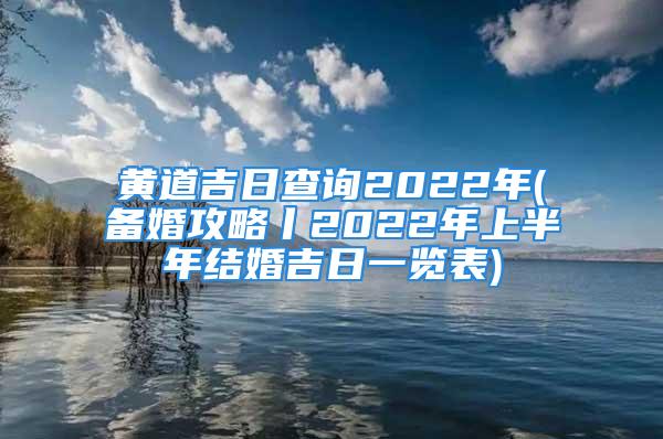 黄道吉日查询2022年(备婚攻略丨2022年上半年结婚吉日一览表)