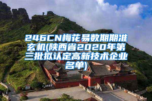 246CN梅花易数期期准玄机(陕西省2020年第三批拟认定高新技术企业名单)