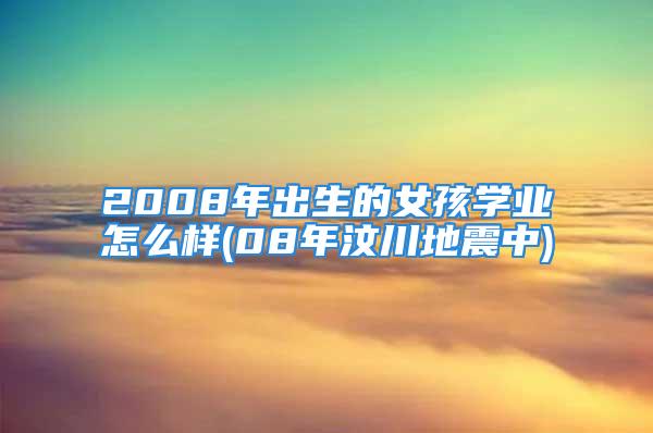 2008年出生的女孩学业怎么样(08年汶川地震中)