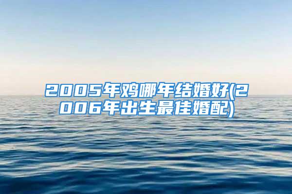 2005年鸡哪年结婚好(2006年出生最佳婚配)